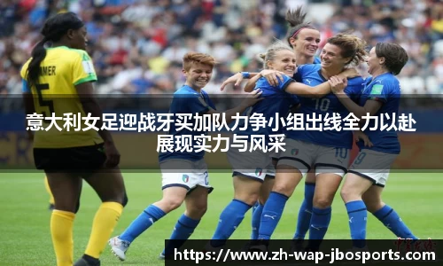 意大利女足迎战牙买加队力争小组出线全力以赴展现实力与风采
